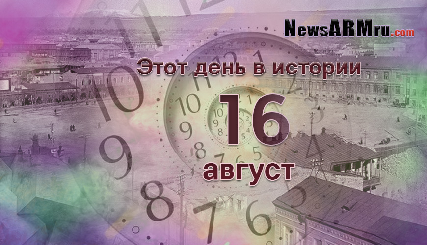Этот день в истории. 16-ое августа