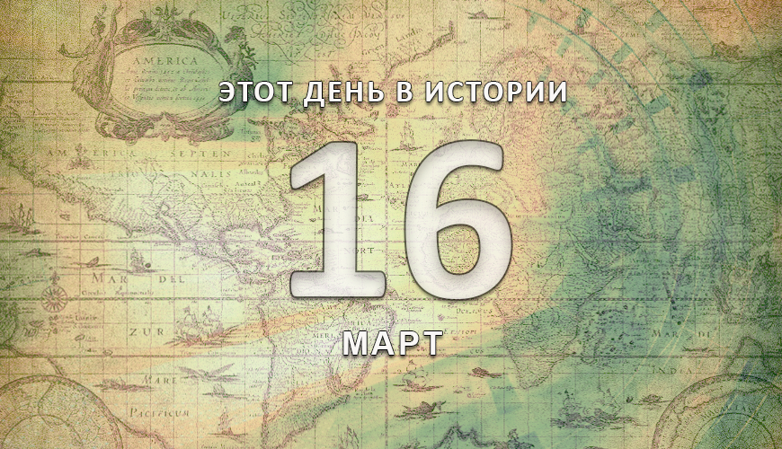 Этот день в истории. 16 март