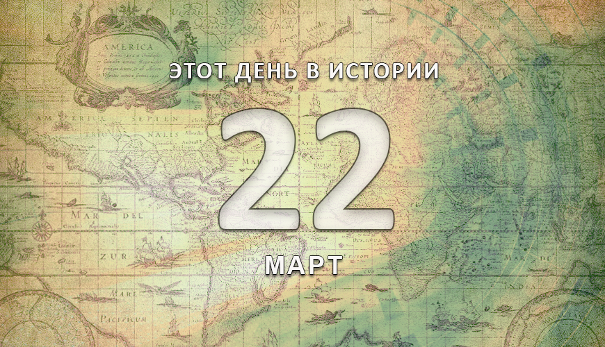 Этот день в истории. 22 март