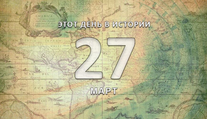 Этот день в истории. 27 март