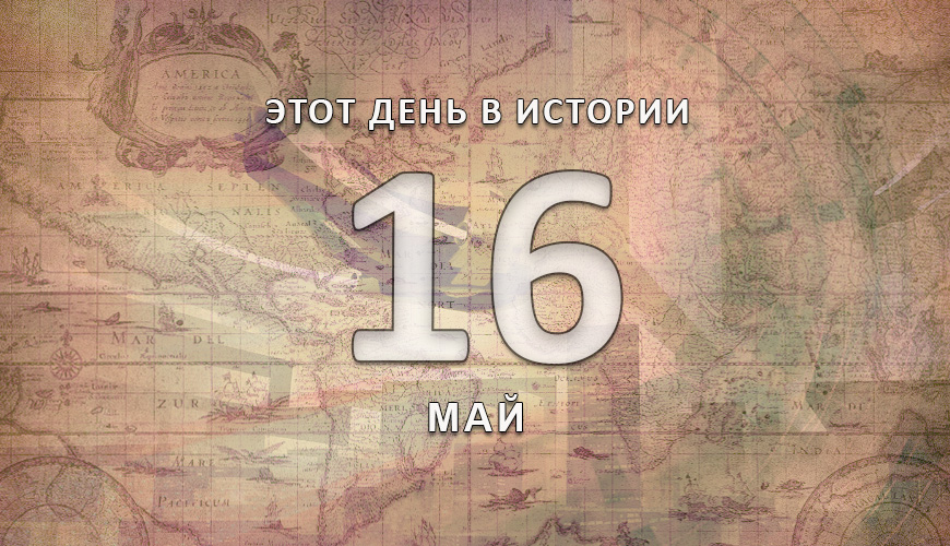 Этот день в истории. 16 май