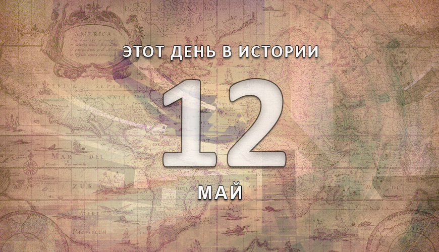 Этот день в истории. 12 май
