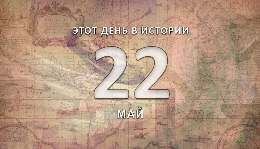 Этот день в истории. 22 май