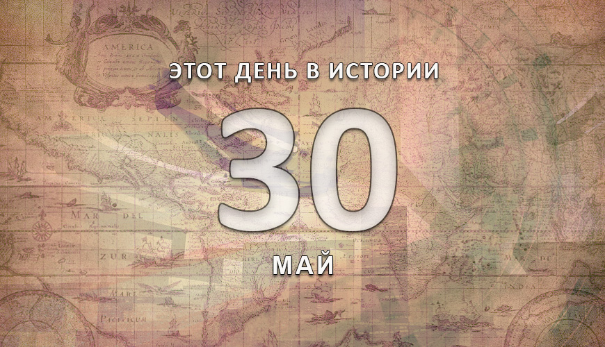Этот день в истории. 30 май