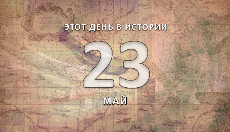 Этот день в истории. 23 май