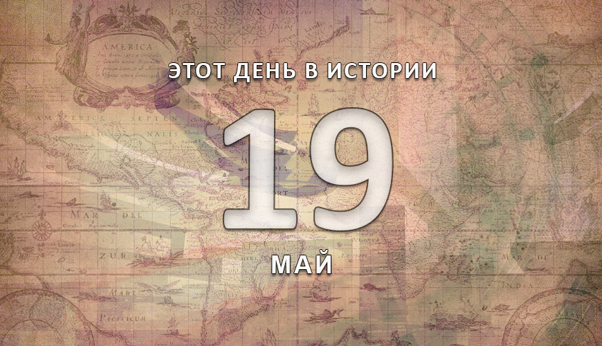 Этот день в истории. 19 май