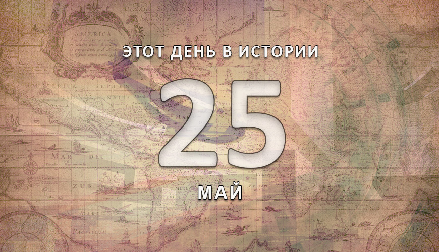 Этот день в истории. 25 май
