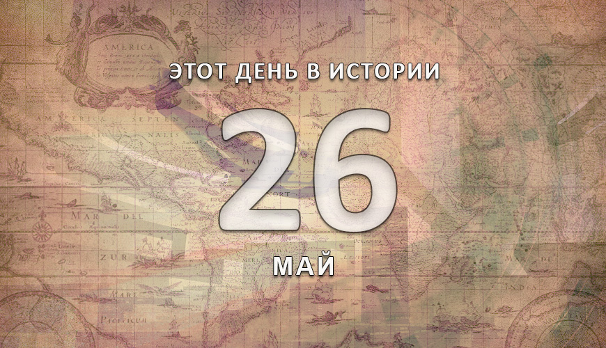Этот день в истории. 26-ое мая