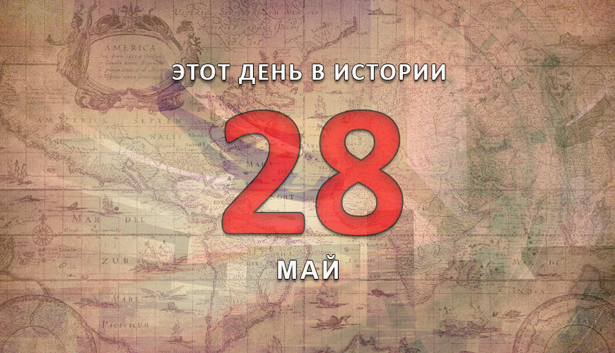 Этот день в истории. 28 май