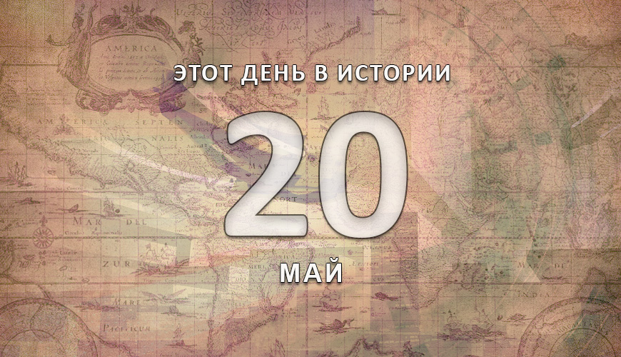 Этот день в истории. 20 май